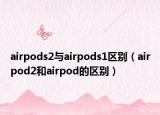 airpods2與airpods1區(qū)別（airpod2和airpod的區(qū)別）