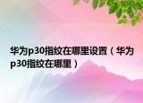 華為p30指紋在哪里設(shè)置（華為p30指紋在哪里）