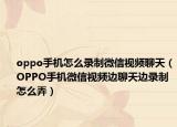 oppo手機怎么錄制微信視頻聊天（OPPO手機微信視頻邊聊天邊錄制怎么弄）