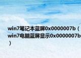 win7筆記本藍屏0x0000007b（win7電腦藍屏顯示0x0000007b）