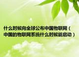 什么時(shí)候向全球公布中國(guó)物聯(lián)網(wǎng)（中國(guó)的物聯(lián)網(wǎng)系統(tǒng)什么時(shí)候能啟動(dòng)）