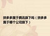 拼多多屬于騰訊旗下嗎（拼多多屬于哪個公司旗下）