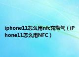 iphone11怎么用nfc充燃?xì)猓╥Phone11怎么用NFC）
