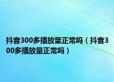 抖音300多播放量正常嗎（抖音300多播放量正常嗎）