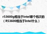 r53600g相當于intel哪個檔次的（R53600相當于Intel什么）