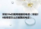 榮耀20s攔截網(wǎng)絡(luò)騷擾電話（榮耀20青春版怎么攔截騷擾電話）