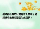 視頻被收藏已過期是怎么回事（視頻被收藏已過期是怎么回事）