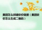 美團(tuán)怎么創(chuàng)建砍價(jià)鏈接（美團(tuán)砍價(jià)怎么生成二維碼）