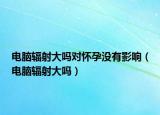 電腦輻射大嗎對(duì)懷孕沒有影響（電腦輻射大嗎）