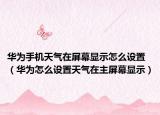華為手機天氣在屏幕顯示怎么設(shè)置（華為怎么設(shè)置天氣在主屏幕顯示）
