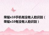 榮耀x10手機有沒有人臉識別（榮耀x10有沒有人臉識別）