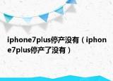 iphone7plus停產(chǎn)沒有（iphone7plus停產(chǎn)了沒有）