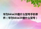 華為bklal20是什么型號(hào)手機(jī)零件（華為bklal20是什么型號(hào)）
