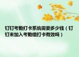 釘釘考勤打卡系統(tǒng)需要多少錢（釘釘未加入考勤組打卡有效嗎）