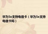 華為5x支持電信卡（華為5x支持電信卡嗎）