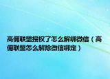 高傭聯(lián)盟授權(quán)了怎么解綁微信（高傭聯(lián)盟怎么解除微信綁定）