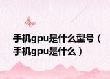 手機gpu是什么型號（手機gpu是什么）