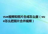 vue視頻和照片合成怎么做（vue怎么把照片合并視頻）