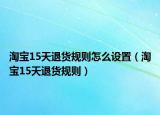 淘寶15天退貨規(guī)則怎么設(shè)置（淘寶15天退貨規(guī)則）