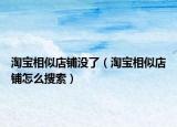 淘寶相似店鋪沒了（淘寶相似店鋪怎么搜索）