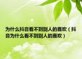 為什么抖音看不到別人的喜歡（抖音為什么看不到別人的喜歡）