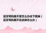 藍牙耳機戴不緊怎么辦動下就掉（藍牙耳機戴不住總掉怎么辦）