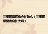 三星屏幕壓傷會(huì)擴(kuò)散么（三星屏幕黑點(diǎn)會(huì)擴(kuò)大嗎）