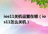 ios11關(guān)機(jī)設(shè)置在哪（ios11怎么關(guān)機(jī)）