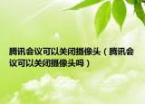 騰訊會(huì)議可以關(guān)閉攝像頭（騰訊會(huì)議可以關(guān)閉攝像頭嗎）