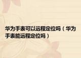 華為手表可以遠(yuǎn)程定位嗎（華為手表能遠(yuǎn)程定位嗎）