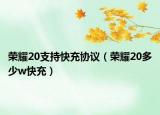 榮耀20支持快充協(xié)議（榮耀20多少w快充）