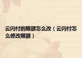 云閃付的限額怎么改（云閃付怎么修改限額）