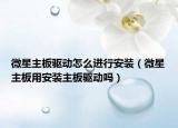 微星主板驅(qū)動怎么進行安裝（微星主板用安裝主板驅(qū)動嗎）