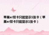 蘋果xr雙卡只能顯示1張卡（蘋果xr雙卡只能顯示1張卡）