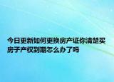 今日更新如何更換房產(chǎn)證你清楚買房子產(chǎn)權(quán)到期怎么辦了嗎
