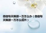 微信每天限額一萬怎么辦（微信每天限額一萬怎么提升）