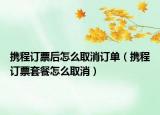 攜程訂票后怎么取消訂單（攜程訂票套餐怎么取消）