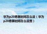 華為p20息屏時間怎么設(shè)（華為p20息屏時間怎么設(shè)置）