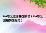 ios怎么注冊(cè)韓國賬號(hào)（ios怎么注冊(cè)韓國賬號(hào)）
