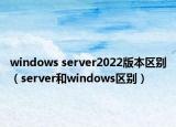 windows server2022版本區(qū)別（server和windows區(qū)別）