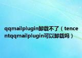 qqmailplugin卸載不了（tencentqqmailplugin可以卸載嗎）