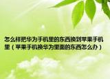 怎么樣把華為手機里的東西換到蘋果手機里（蘋果手機換華為里面的東西怎么辦）