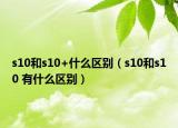 s10和s10+什么區(qū)別（s10和s10 有什么區(qū)別）