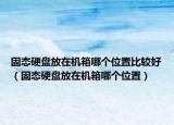 固態(tài)硬盤(pán)放在機(jī)箱哪個(gè)位置比較好（固態(tài)硬盤(pán)放在機(jī)箱哪個(gè)位置）