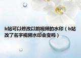 b站可以修改以前視頻的水印（b站改了名字視頻水印會變嗎）