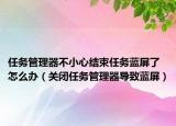 任務(wù)管理器不小心結(jié)束任務(wù)藍(lán)屏了怎么辦（關(guān)閉任務(wù)管理器導(dǎo)致藍(lán)屏）