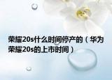 榮耀20s什么時(shí)間停產(chǎn)的（華為榮耀20s的上市時(shí)間）