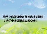快手小店保證金必須關店才能退嗎（快手小店保證金必須交嗎）