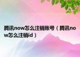 騰訊now怎么注銷賬號（騰訊now怎么注銷id）