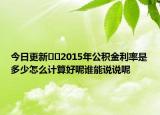 今日更新??2015年公積金利率是多少怎么計(jì)算好呢誰能說說呢